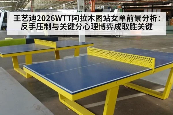 王艺迪2026WTT阿拉木图站女单前景分析：反手压制与关键分心理博弈成取胜关键