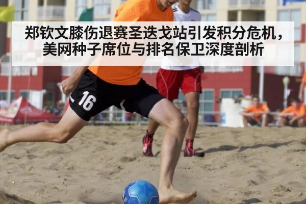 郑钦文膝伤退赛圣迭戈站引发积分危机，美网种子席位与排名保卫深度剖析