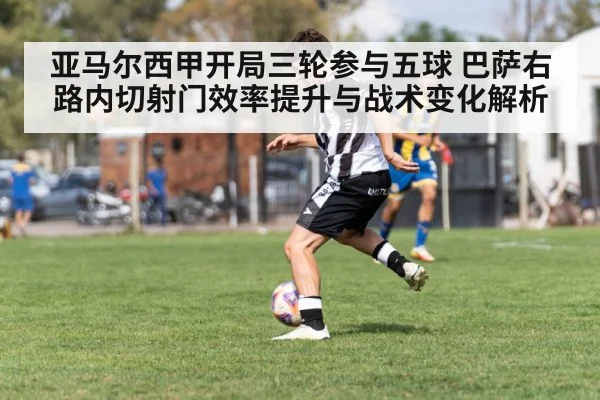 亚马尔西甲开局三轮参与五球 巴萨右路内切射门效率提升与战术变化解析
