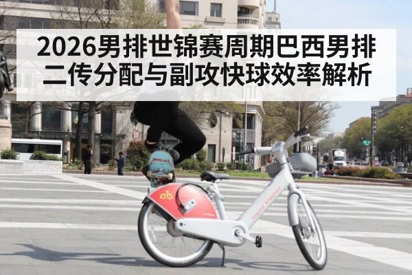 2026男排世锦赛周期巴西男排二传分配与副攻快球效率解析