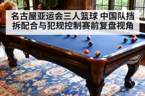 名古屋亚运会三人篮球 中国队挡拆配合与犯规控制赛前复盘视角