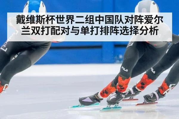 戴维斯杯世界二组中国队对阵爱尔兰双打配对与单打排阵选择分析