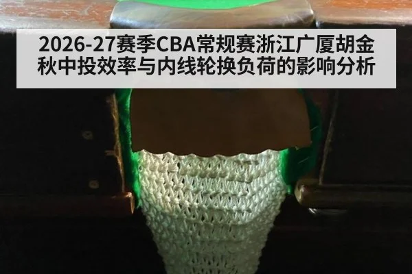 2026-27赛季CBA常规赛浙江广厦胡金秋中投效率与内线轮换负荷的影响分析